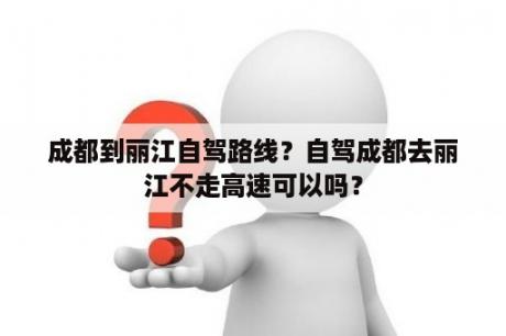 成都到丽江自驾路线？自驾成都去丽江不走高速可以吗？