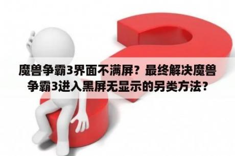 魔兽争霸3界面不满屏？最终解决魔兽争霸3进入黑屏无显示的另类方法？