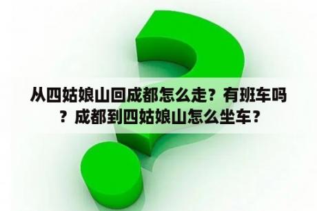 从四姑娘山回成都怎么走？有班车吗？成都到四姑娘山怎么坐车？