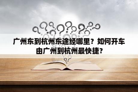 广州东到杭州东途经哪里？如何开车由广州到杭州最快捷？