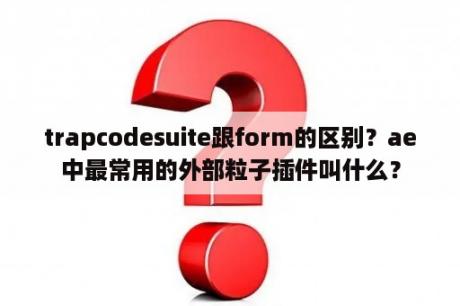 trapcodesuite跟form的区别？ae中最常用的外部粒子插件叫什么？