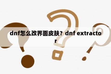 dnf怎么改界面皮肤？dnf extractor