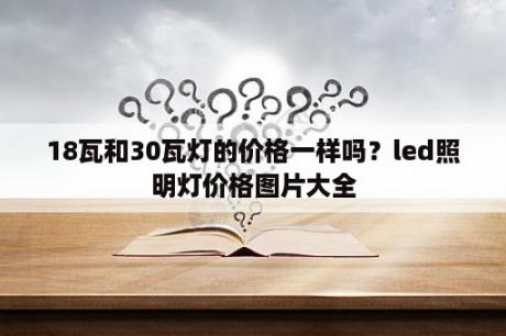 18瓦和30瓦灯的价格一样吗？led照明灯价格图片大全