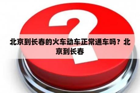 北京到长春的火车动车正常通车吗？北京到长春