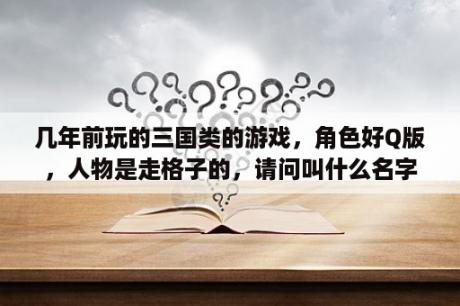 几年前玩的三国类的游戏，角色好Q版，人物是走格子的，请问叫什么名字？QQ三国怎么寄售？