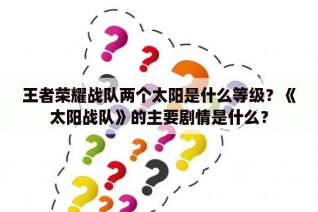 王者荣耀战队两个太阳是什么等级？《太阳战队》的主要剧情是什么？