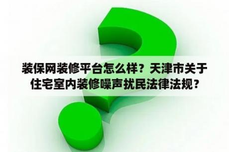 装保网装修平台怎么样？天津市关于住宅室内装修噪声扰民法律法规？