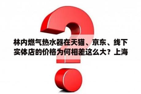 林内燃气热水器在天猫、京东、线下实体店的价格为何相差这么大？上海林内售后官网？