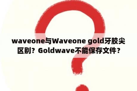 waveone与Waveone gold牙胶尖区别？Goldwave不能保存文件？