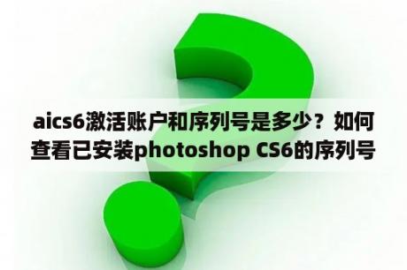 aics6激活账户和序列号是多少？如何查看已安装photoshop CS6的序列号？