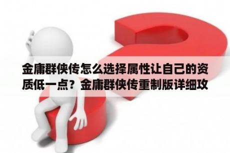 金庸群侠传怎么选择属性让自己的资质低一点？金庸群侠传重制版详细攻略？