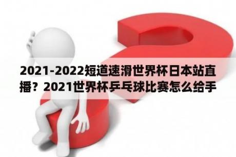 2021-2022短道速滑世界杯日本站直播？2021世界杯乒乓球比赛怎么给手机上看？