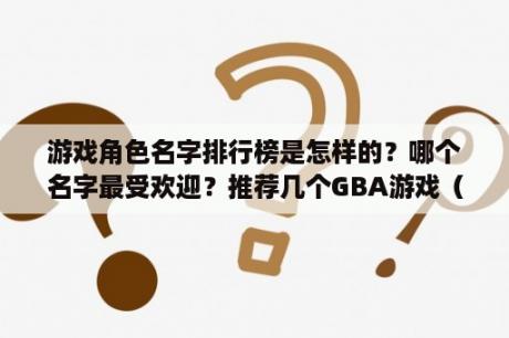 游戏角色名字排行榜是怎样的？哪个名字最受欢迎？推荐几个GBA游戏（最好是RPG的）？