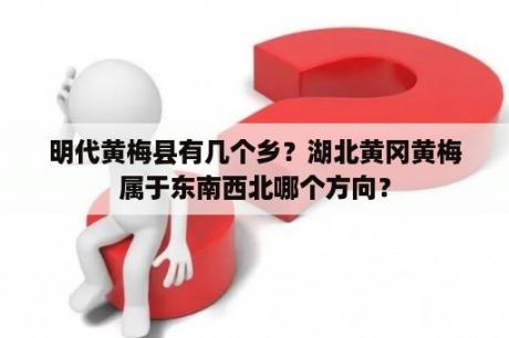 明代黄梅县有几个乡？湖北黄冈黄梅属于东南西北哪个方向？