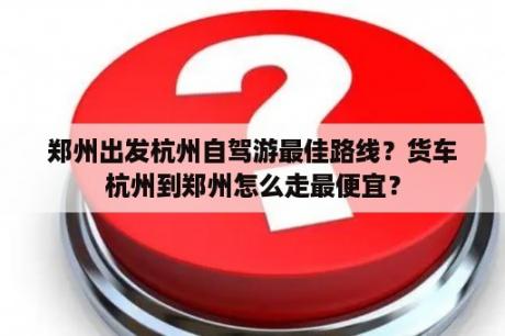 郑州出发杭州自驾游最佳路线？货车杭州到郑州怎么走最便宜？