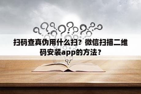 扫码查真伪用什么扫？微信扫描二维码安装app的方法？