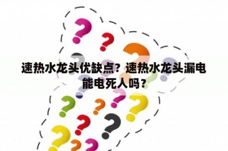 速热水龙头优缺点？速热水龙头漏电能电死人吗？