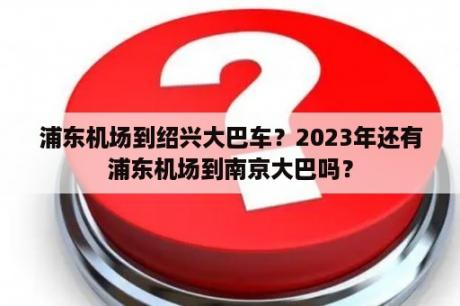 浦东机场到绍兴大巴车？2023年还有浦东机场到南京大巴吗？