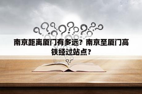 南京距离厦门有多远？南京至厦门高铁经过站点？