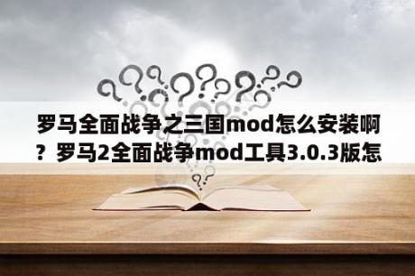 罗马全面战争之三国mod怎么安装啊？罗马2全面战争mod工具3.0.3版怎么安装？