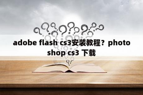 adobe flash cs3安装教程？photoshop cs3 下载