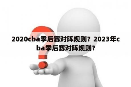 2020cba季后赛对阵规则？2023年cba季后赛对阵规则？