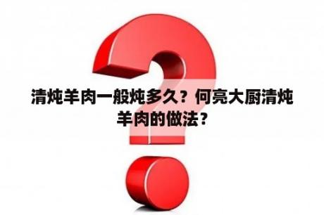 清炖羊肉一般炖多久？何亮大厨清炖羊肉的做法？