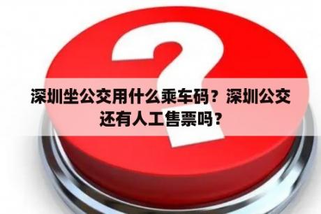 深圳坐公交用什么乘车码？深圳公交还有人工售票吗？