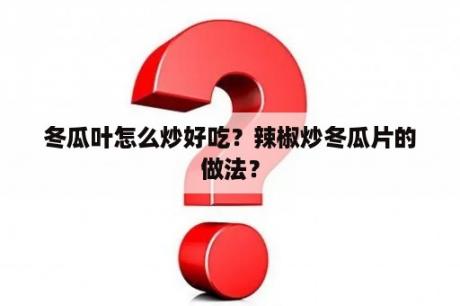 冬瓜叶怎么炒好吃？辣椒炒冬瓜片的做法？