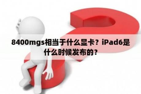 8400mgs相当于什么显卡？iPad6是什么时候发布的？