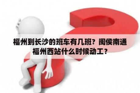 福州到长沙的班车有几班？闽侯南通福州西站什么时候动工？