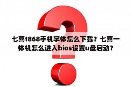 七喜t868手机字体怎么下载？七喜一体机怎么进入bios设置u盘启动？