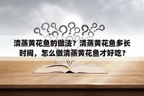 清蒸黄花鱼的做法？清蒸黄花鱼多长时间，怎么做清蒸黄花鱼才好吃？