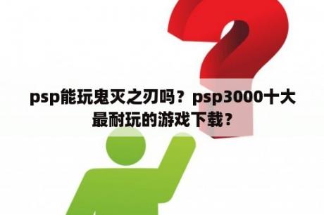 psp能玩鬼灭之刃吗？psp3000十大最耐玩的游戏下载？