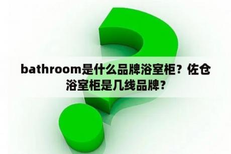 bathroom是什么品牌浴室柜？佐仓浴室柜是几线品牌？