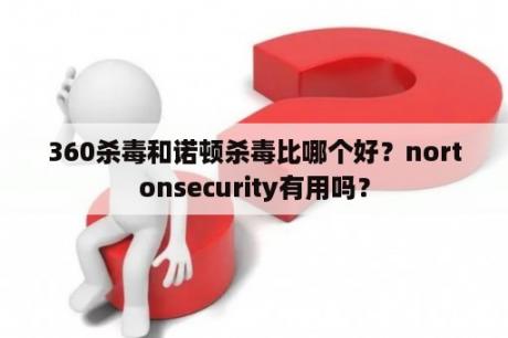 360杀毒和诺顿杀毒比哪个好？nortonsecurity有用吗？