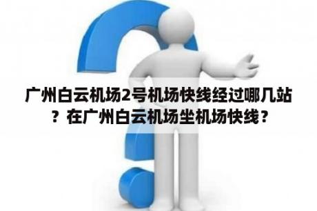 广州白云机场2号机场快线经过哪几站？在广州白云机场坐机场快线？