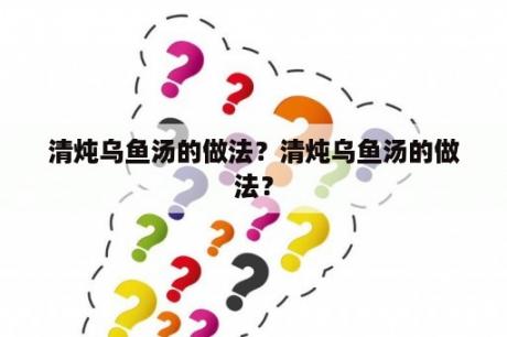 清炖乌鱼汤的做法？清炖乌鱼汤的做法？