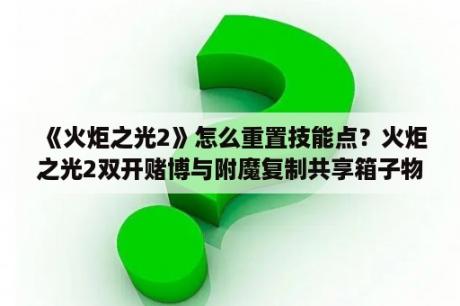 《火炬之光2》怎么重置技能点？火炬之光2双开赌博与附魔复制共享箱子物品怎么弄？