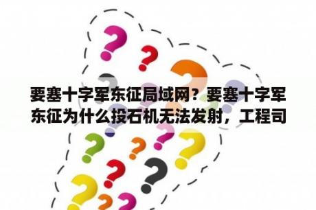 要塞十字军东征局域网？要塞十字军东征为什么投石机无法发射，工程司进不去呀？