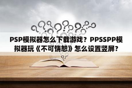 PSP模拟器怎么下载游戏？PPSSPP模拟器玩《不可饶恕》怎么设置竖屏？