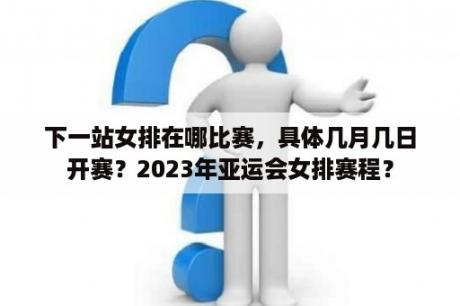 下一站女排在哪比赛，具体几月几日开赛？2023年亚运会女排赛程？