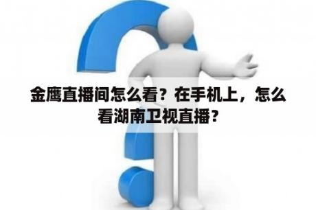 金鹰直播间怎么看？在手机上，怎么看湖南卫视直播？