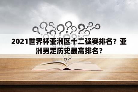 2021世界杯亚洲区十二强赛排名？亚洲男足历史最高排名？