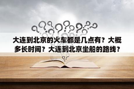 大连到北京的火车都是几点有？大概多长时间？大连到北京坐船的路线？