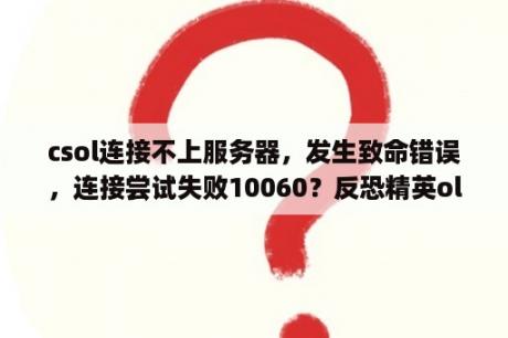 csol连接不上服务器，发生致命错误，连接尝试失败10060？反恐精英ol无法连接服务器怎么处理？