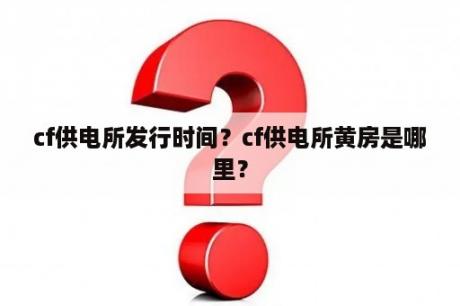 cf供电所发行时间？cf供电所黄房是哪里？