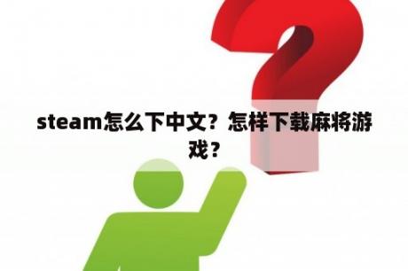 steam怎么下中文？怎样下载麻将游戏？