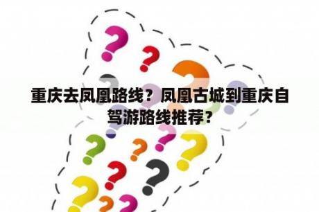 重庆去凤凰路线？凤凰古城到重庆自驾游路线推荐？