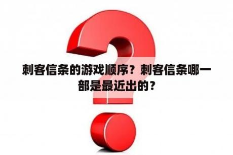 刺客信条的游戏顺序？刺客信条哪一部是最近出的？